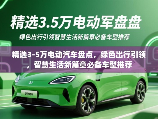 精选3-5万电动汽车盘点,绿色出行引领,智慧生活新篇章必备车型推荐 精选3-5万电动汽车盘点,绿色出行引领,智慧生活新篇章必备车型推荐