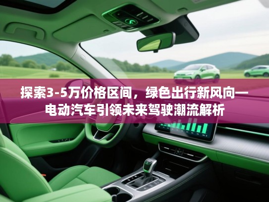 探索3-5万价格区间，绿色出行新风向—电动汽车引领未来驾驶潮流解析
