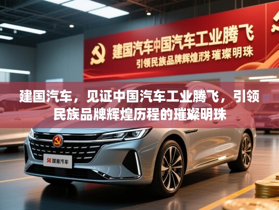 建国汽车，见证中国汽车工业腾飞，引领民族品牌辉煌历程的璀璨明珠