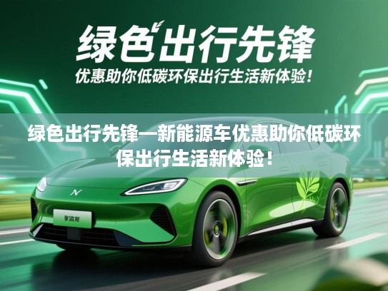 绿色出行先锋—新能源车优惠助你低碳环保出行生活新体验！