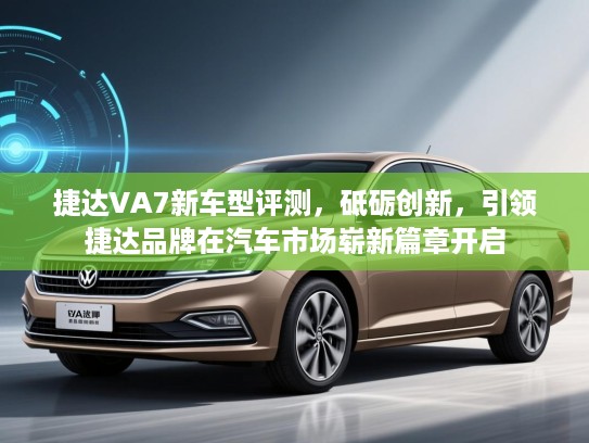 捷达VA7新车型评测,砥砺创新,引领捷达品牌在汽车市场崭新篇章开启 捷达VA7新车型评测,砥砺创新,引领捷达品牌在汽车市场崭新篇章开启