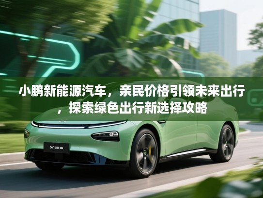 小鹏新能源汽车,亲民价格引领未来出行,探索绿色出行新选择攻略 小鹏新能源汽车,亲民价格引领未来出行,探索绿色出行新选择攻略