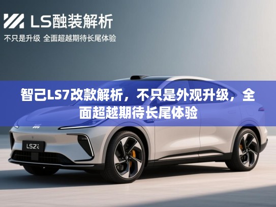 智己LS7改款解析，不只是外观升级，全面超越期待长尾体验