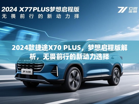 2024款捷途X70 PLUS，梦想启程版解析，无畏前行的新动力选择