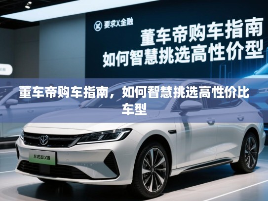 董车帝购车指南，如何智慧挑选高性价比车型