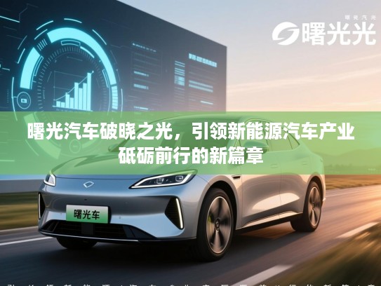 曙光汽车破晓之光，引领新能源汽车产业砥砺前行的新篇章