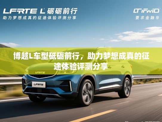 博越L车型砥砺前行，助力梦想成真的征途体验评测分享