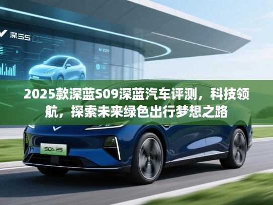 2025款深蓝S09深蓝汽车评测，科技领航，探索未来绿色出行梦想之路