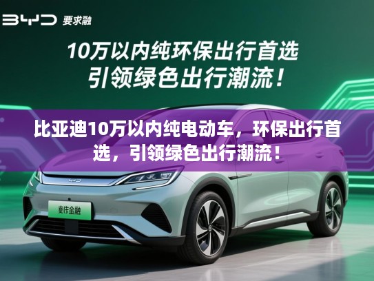 比亚迪10万以内纯电动车，环保出行首选，引领绿色出行潮流！