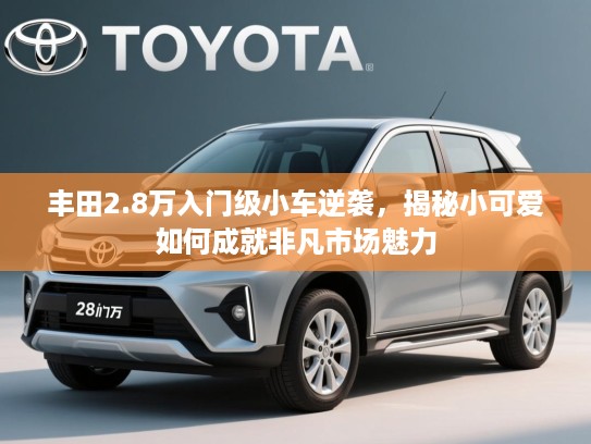 丰田2.8万入门级小车逆袭，揭秘小可爱如何成就非凡市场魅力
