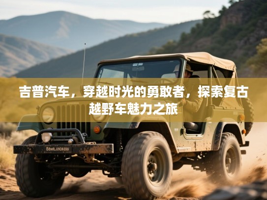 吉普汽车，穿越时光的勇敢者，探索复古越野车魅力之旅