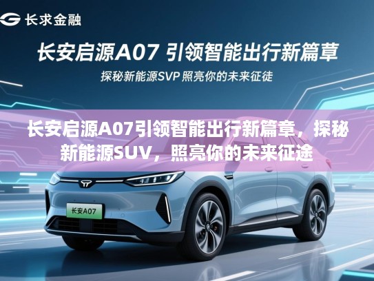 长安启源A07引领智能出行新篇章,探秘新能源SUV,照亮你的未来征途 长安启源A07引领智能出行新篇章,探秘新能源SUV,照亮你的未来征途