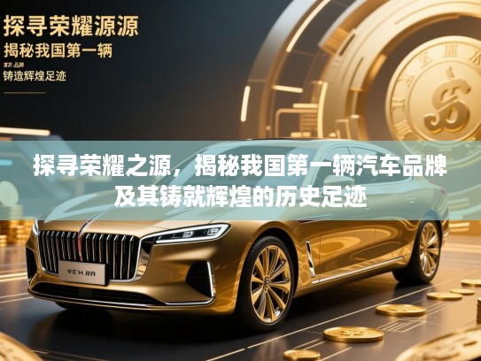 探寻荣耀之源，揭秘我国第一辆汽车品牌及其铸就辉煌的历史足迹