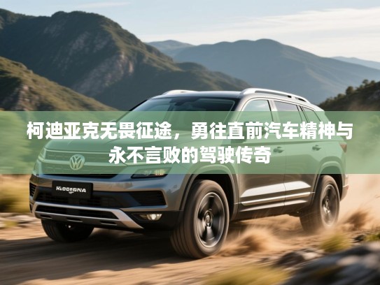 柯迪亚克无畏征途，勇往直前汽车精神与永不言败的驾驶传奇
