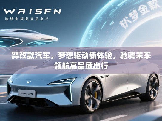 羿改款汽车,梦想驱动新体验,驰骋未来领航高品质出行 羿改款汽车,梦想驱动新体验,驰骋未来领航高品质出行