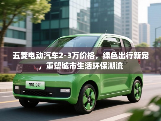 五菱电动汽车2-3万价格，绿色出行新宠，重塑城市生活环保潮流
