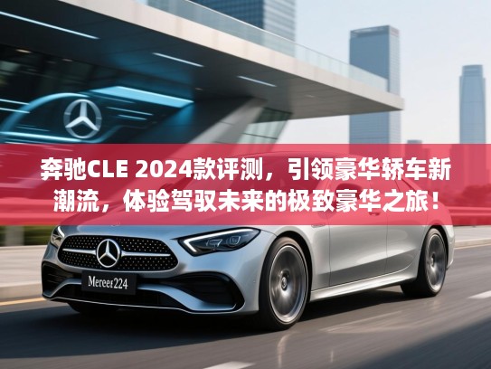 奔驰CLE 2024款评测，引领豪华轿车新潮流，体验驾驭未来的极致豪华之旅！