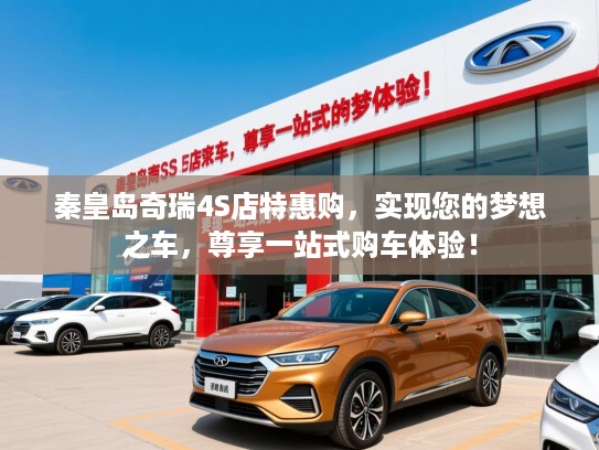 秦皇岛奇瑞4S店特惠购，实现您的梦想之车，尊享一站式购车体验！