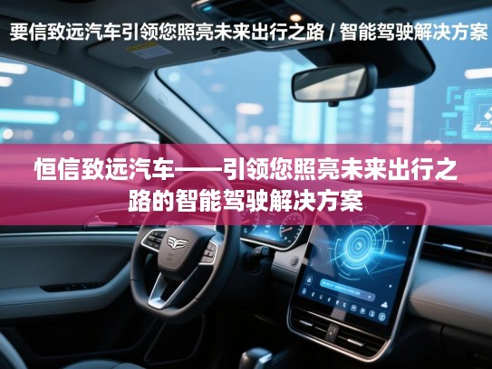 恒信致远汽车——引领您照亮未来出行之路的智能驾驶解决方案 恒信致远汽车——引领您照亮未来出行之路的智能驾驶解决方案
