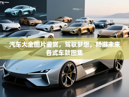 汽车大全图片鉴赏，驾驭梦想，畅游未来各式车款图集
