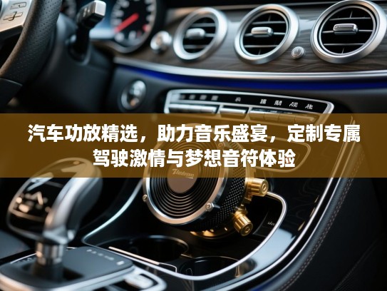 汽车功放精选，助力音乐盛宴，定制专属驾驶激情与梦想音符体验