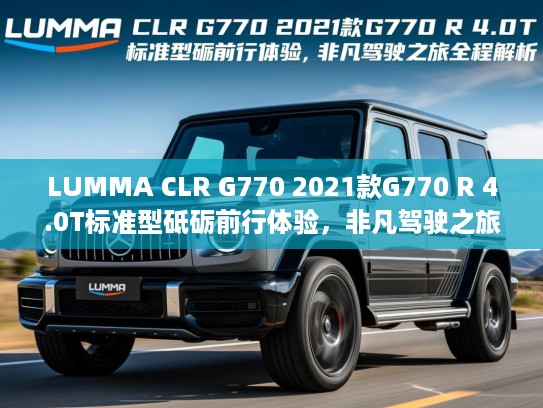 LUMMA CLR G770 2021款G770 R 4.0T标准型砥砺前行体验，非凡驾驶之旅全程解析