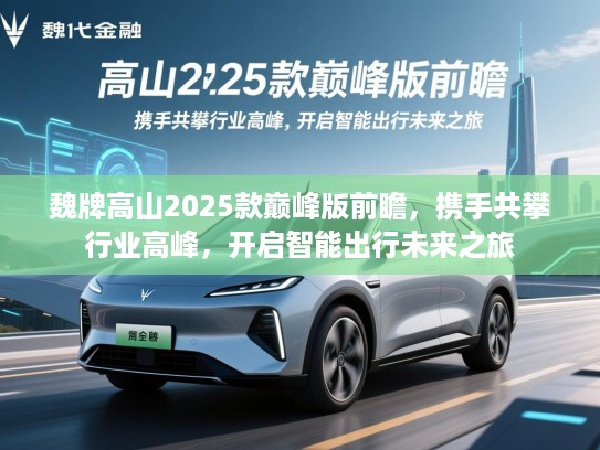 魏牌高山2025款巅峰版前瞻，携手共攀行业高峰，开启智能出行未来之旅