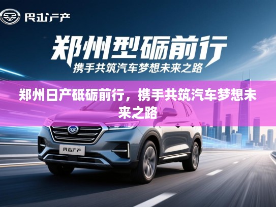郑州日产砥砺前行，携手共筑汽车梦想未来之路