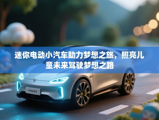 迷你电动小汽车助力梦想之旅，照亮儿童未来驾驶梦想之路