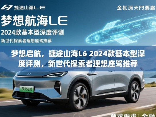 梦想启航,捷途山海L6 2024款基本型深度评测,新世代探索者理想座驾推荐 梦想启航,捷途山海L6 2024款基本型深度评测,新世代探索者理想座驾推荐