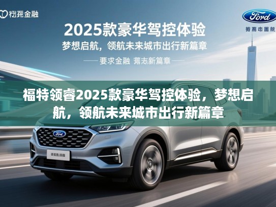 福特领睿2025款豪华驾控体验，梦想启航，领航未来城市出行新篇章