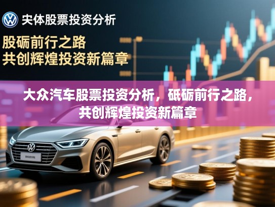 大众汽车股票投资分析，砥砺前行之路，共创辉煌投资新篇章