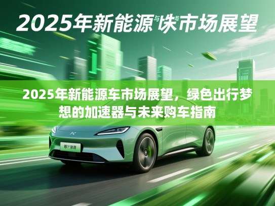 2025年新能源车市场展望，绿色出行梦想的加速器与未来购车指南