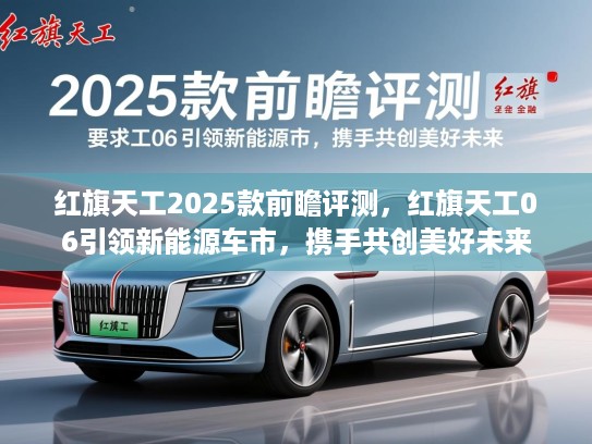 红旗天工2025款前瞻评测，红旗天工06引领新能源车市，携手共创美好未来