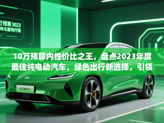 10万预算内性价比之王,盘点2023年度最佳纯电动汽车,绿色出行新选择,引领未来出行潮流 10万预算内性价比之王,盘点2023年度最佳纯电动汽车,绿色出行新选择,引领未来出行潮流