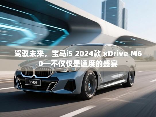 驾驭未来，宝马i5 2024款 xDrive M60—不仅仅是速度的盛宴