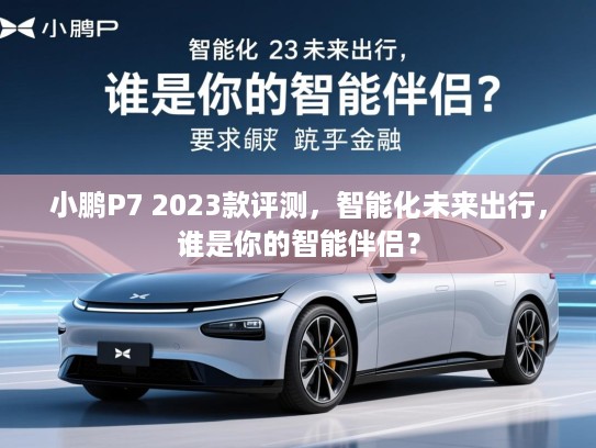 小鹏P7 2023款评测，智能化未来出行，谁是你的智能伴侣？