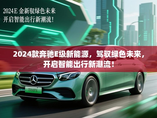 2024款奔驰E级新能源，驾驭绿色未来，开启智能出行新潮流！