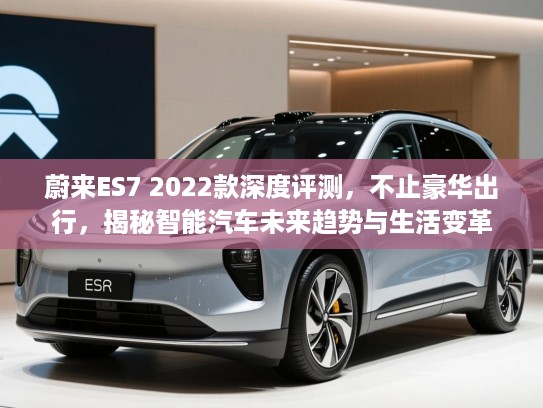 蔚来ES7 2022款深度评测，不止豪华出行，揭秘智能汽车未来趋势与生活变革