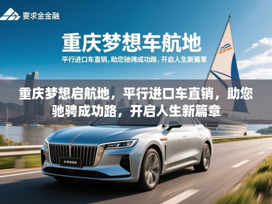 重庆梦想启航地，平行进口车直销，助您驰骋成功路，开启人生新篇章