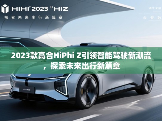 2023款高合HiPhi Z引领智能驾驶新潮流，探索未来出行新篇章
