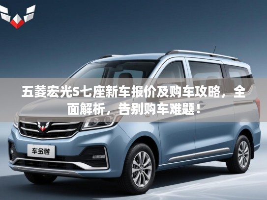 五菱宏光S七座新车报价及购车攻略，全面解析，告别购车难题！