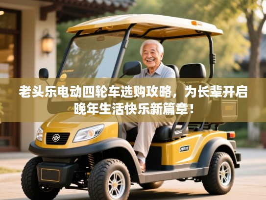 老头乐电动四轮车选购攻略，为长辈开启晚年生活快乐新篇章！