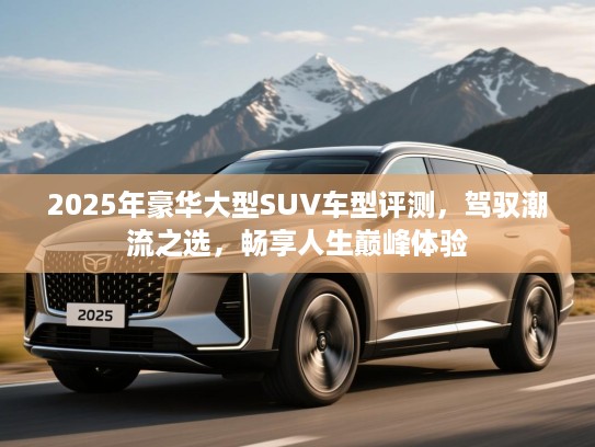 2025年豪华大型SUV车型评测，驾驭潮流之选，畅享人生巅峰体验
