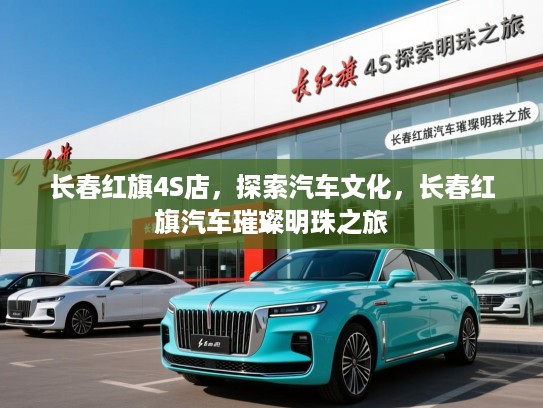 长春红旗4S店，探索汽车文化，长春红旗汽车璀璨明珠之旅