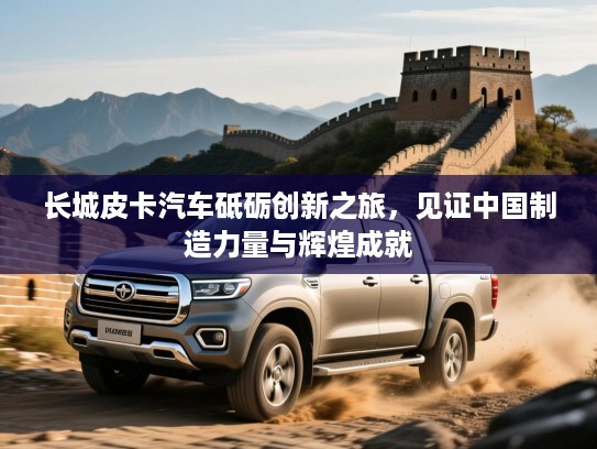 长城皮卡汽车砥砺创新之旅，见证中国制造力量与辉煌成就