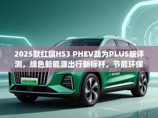 2025款红旗HS3 PHEV劲为PLUS版评测，绿色新能源出行新标杆，节能环保好选择