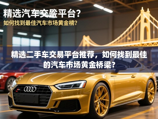 精选二手车交易平台推荐，如何找到最佳的汽车市场黄金桥梁？
