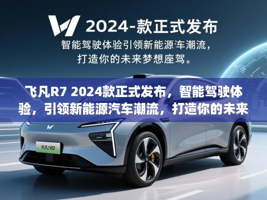 飞凡R7 2024款正式发布,智能驾驶体验,引领新能源汽车潮流,打造你的未来梦想座驾 飞凡R7 2024款正式发布,智能驾驶体验,引领新能源汽车潮流,打造你的未来梦想座驾