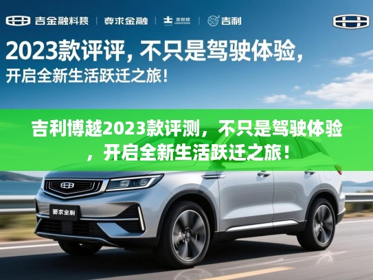吉利博越2023款评测，不只是驾驶体验，开启全新生活跃迁之旅！